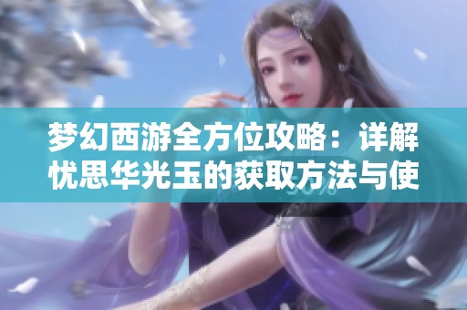 梦幻西游全方位攻略：详解忧思华光玉的获取方法与使用技巧