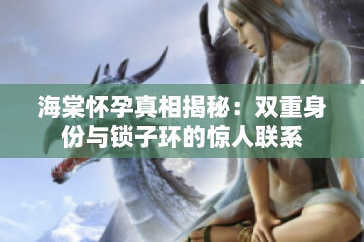 海棠怀孕真相揭秘：双重身份与锁子环的惊人联系