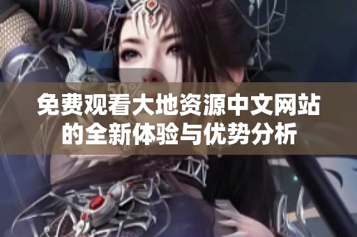 免费观看大地资源中文网站的全新体验与优势分析