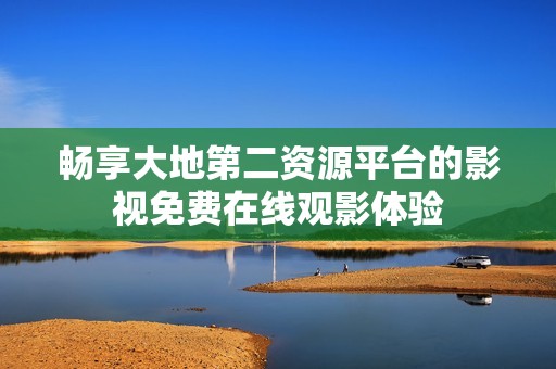 畅享大地第二资源平台的影视免费在线观影体验