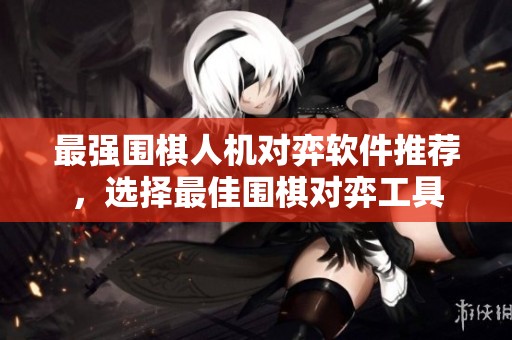 最强围棋人机对弈软件推荐，选择最佳围棋对弈工具