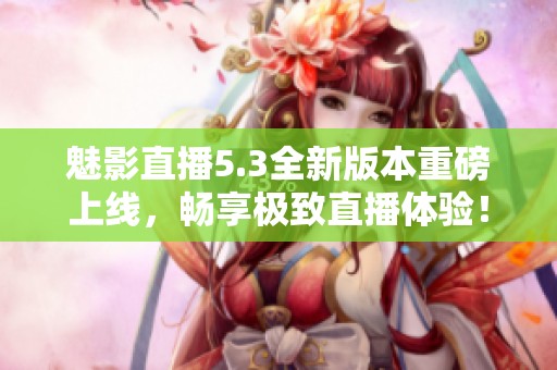 魅影直播5.3全新版本重磅上线，畅享极致直播体验！