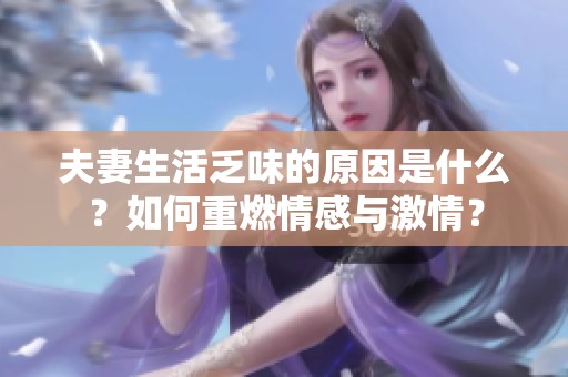 夫妻生活乏味的原因是什么？如何重燃情感与激情？