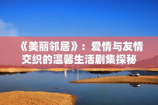 《美丽邻居》：爱情与友情交织的温馨生活剧集探秘