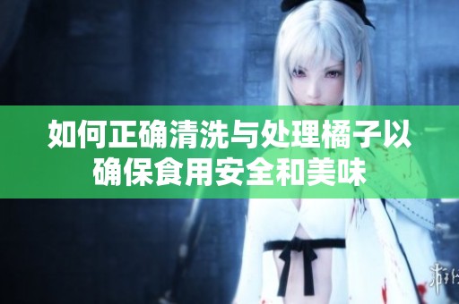 如何正确清洗与处理橘子以确保食用安全和美味