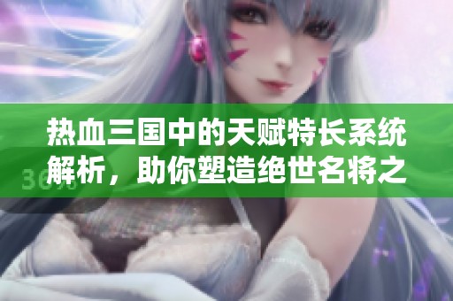 热血三国中的天赋特长系统解析，助你塑造绝世名将之路
