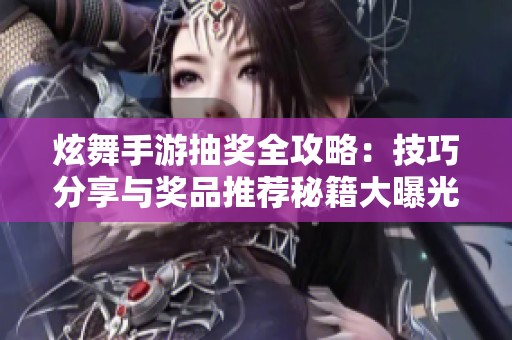 炫舞手游抽奖全攻略：技巧分享与奖品推荐秘籍大曝光