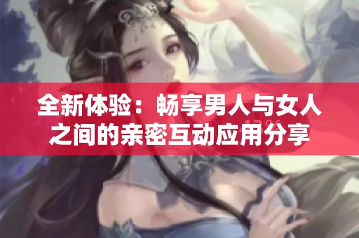 全新体验：畅享男人与女人之间的亲密互动应用分享