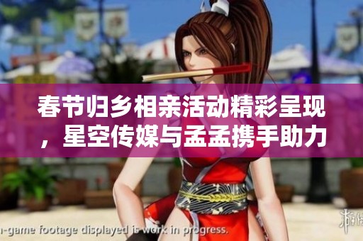 春节归乡相亲活动精彩呈现，星空传媒与孟孟携手助力爱情