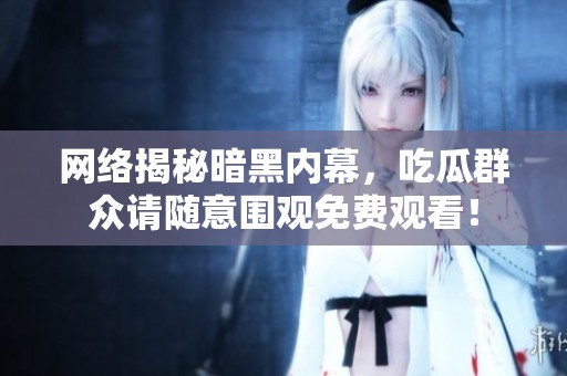 网络揭秘暗黑内幕，吃瓜群众请随意围观免费观看！