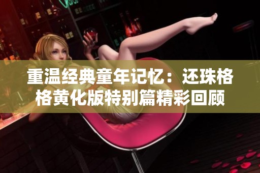 重温经典童年记忆：还珠格格黄化版特别篇精彩回顾