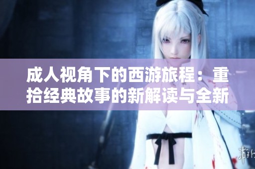 成人视角下的西游旅程：重拾经典故事的新解读与全新体验