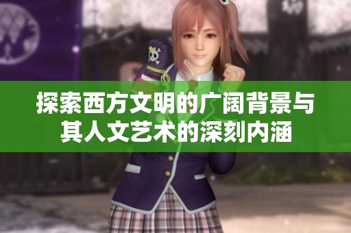 探索西方文明的广阔背景与其人文艺术的深刻内涵
