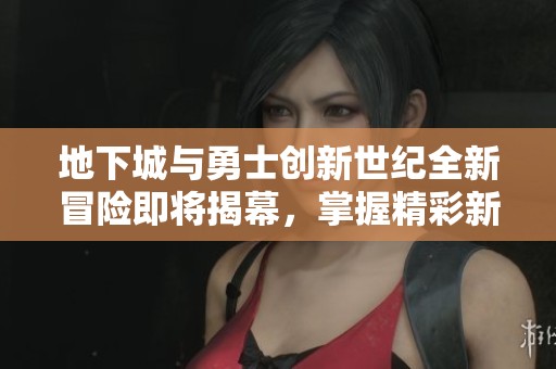 地下城与勇士创新世纪全新冒险即将揭幕，掌握精彩新玩法！