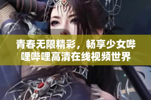 青春无限精彩，畅享少女哔哩哔哩高清在线视频世界