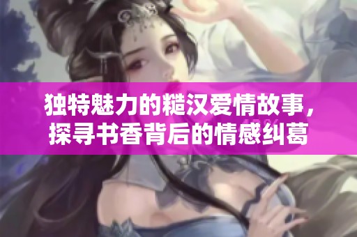 独特魅力的糙汉爱情故事，探寻书香背后的情感纠葛
