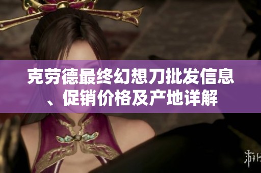 克劳德最终幻想刀批发信息、促销价格及产地详解