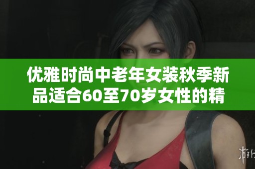 优雅时尚中老年女装秋季新品适合60至70岁女性的精选推荐