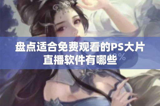 盘点适合免费观看的PS大片直播软件有哪些