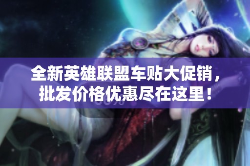 全新英雄联盟车贴大促销，批发价格优惠尽在这里！
