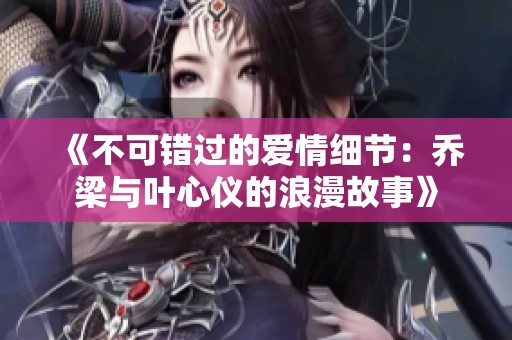 《不可错过的爱情细节：乔梁与叶心仪的浪漫故事》