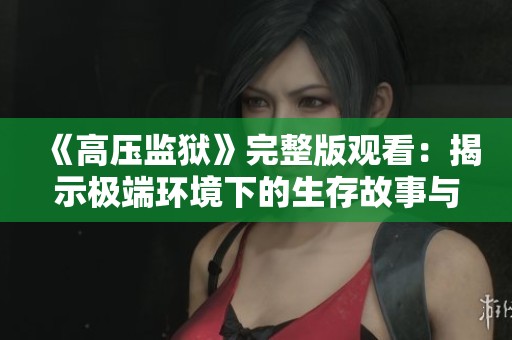 《高压监狱》完整版观看：揭示极端环境下的生存故事与心理斗争
