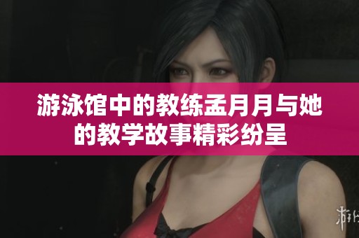 游泳馆中的教练孟月月与她的教学故事精彩纷呈