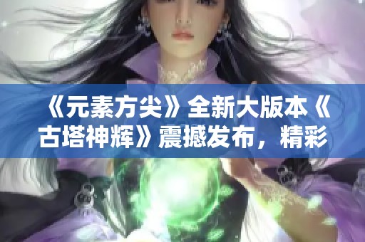 《元素方尖》全新大版本《古塔神辉》震撼发布，精彩内容期待来临！
