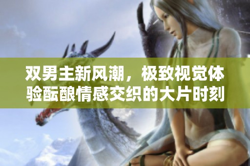 双男主新风潮，极致视觉体验酝酿情感交织的大片时刻
