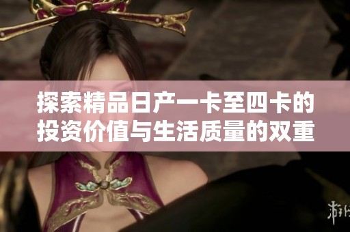 探索精品日产一卡至四卡的投资价值与生活质量的双重抉择