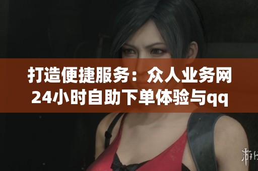 打造便捷服务：众人业务网24小时自助下单体验与qq代挂功能介绍