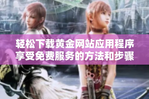 轻松下载黄金网站应用程序享受免费服务的方法和步骤详解