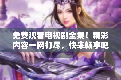 免费观看电视剧全集！精彩内容一网打尽，快来畅享吧！