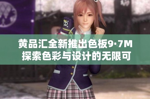 黄品汇全新推出色板9·7M 探索色彩与设计的无限可能