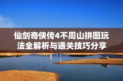 仙剑奇侠传4不周山拼图玩法全解析与通关技巧分享