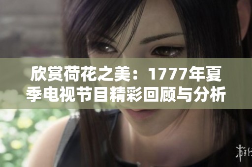 欣赏荷花之美：1777年夏季电视节目精彩回顾与分析