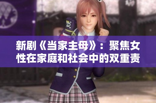 新剧《当家主母》：聚焦女性在家庭和社会中的双重责任与挑战
