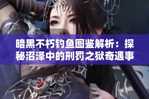 暗黑不朽钓鱼图鉴解析：探秘沼泽中的刑罚之狱奇遇事件