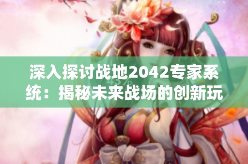 深入探讨战地2042专家系统：揭秘未来战场的创新玩法与独特体验