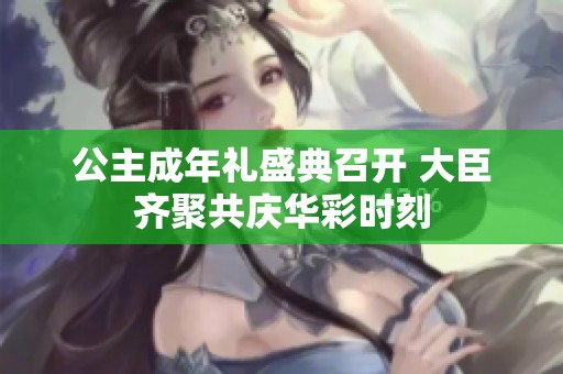 公主成年礼盛典召开 大臣齐聚共庆华彩时刻