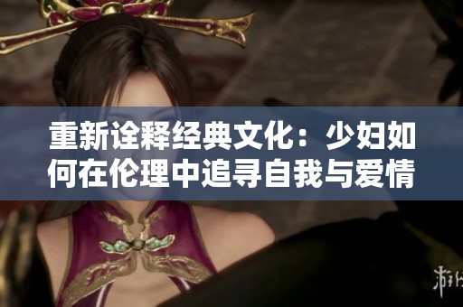 重新诠释经典文化：少妇如何在伦理中追寻自我与爱情的交织