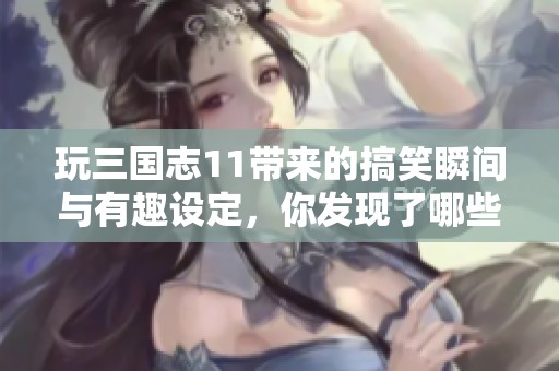 玩三国志11带来的搞笑瞬间与有趣设定，你发现了哪些呢