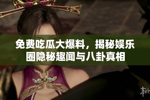 免费吃瓜大爆料，揭秘娱乐圈隐秘趣闻与八卦真相