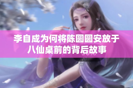 李自成为何将陈圆圆安放于八仙桌前的背后故事