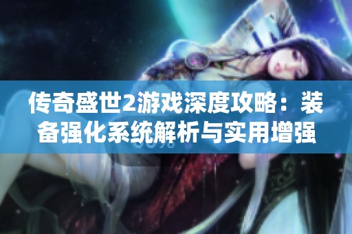 传奇盛世2游戏深度攻略：装备强化系统解析与实用增强技巧分享