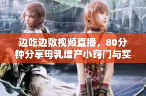 边吃边敷视频直播，80分钟分享母乳增产小窍门与实用技巧