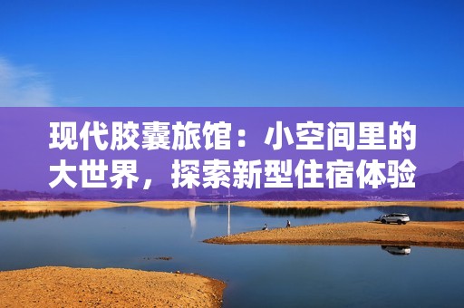 现代胶囊旅馆：小空间里的大世界，探索新型住宿体验