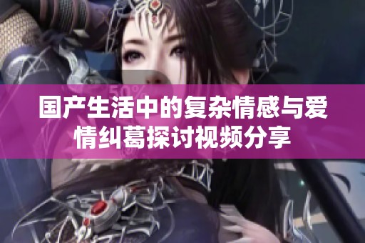 国产生活中的复杂情感与爱情纠葛探讨视频分享