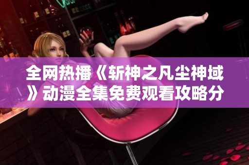 全网热播《斩神之凡尘神域》动漫全集免费观看攻略分享