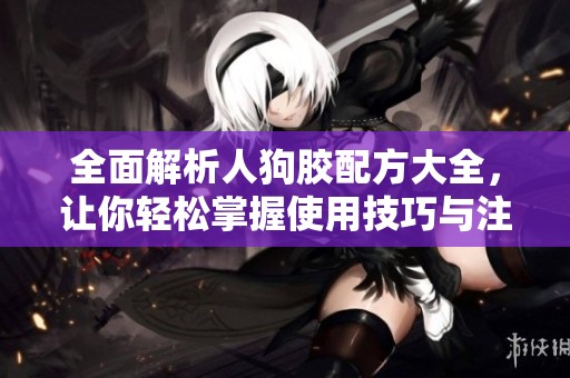 全面解析人狗胶配方大全，让你轻松掌握使用技巧与注意事项